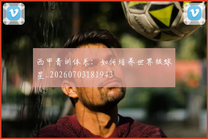 西甲青训体系:如何培养世界级球星_20260703181943