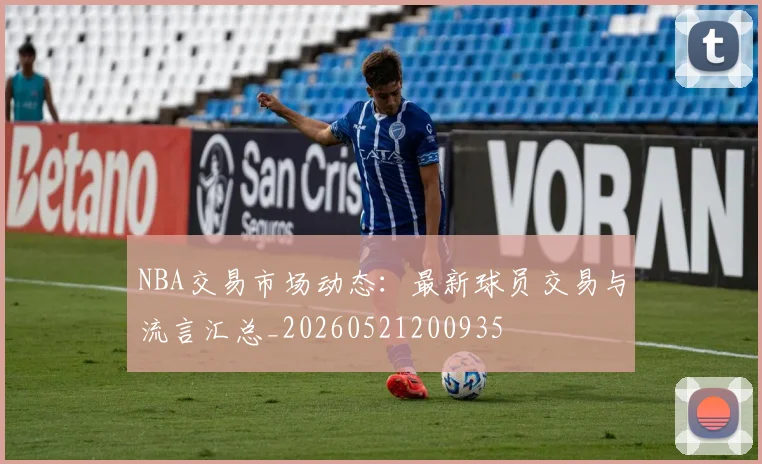 NBA交易市场动态：最新球员交易与流言汇总_20260521200935