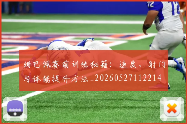 姆巴佩赛前训练秘籍：速度、射门与体能提升方法_20260527112214