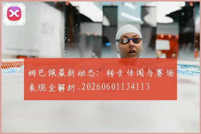 姆巴佩最新动态：转会传闻与赛场表现全解析_20260601134113