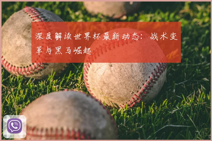 深度解读世界杯最新动态:战术变革与黑马崛起