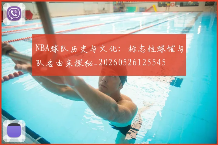 NBA球队历史与文化：标志性球馆与队名由来探秘_20260526125545