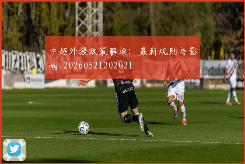 中超外援政策解读：最新规则与影响_20260521202021