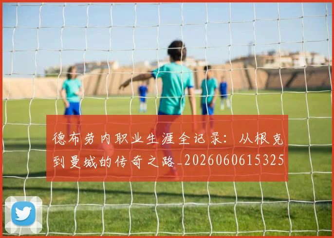 德布劳内职业生涯全记录:从根克到曼城的传奇之路_20260606153259