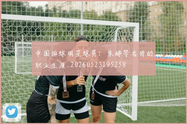 中国排球明星球员:朱婷等名将的职业生涯_20260523195258