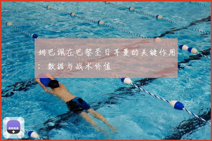 姆巴佩在巴黎圣日耳曼的关键作用：数据与战术价值