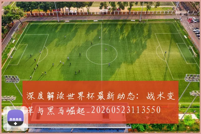 深度解读世界杯最新动态:战术变革与黑马崛起_20260523113550