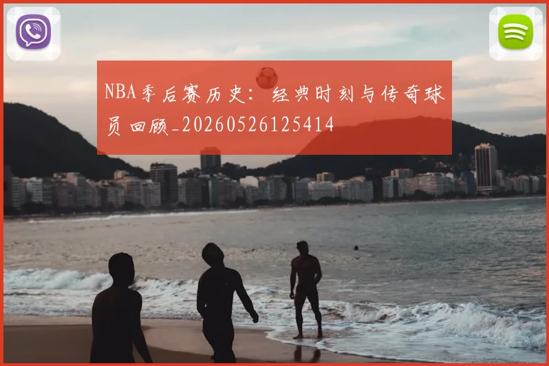 NBA季后赛历史:经典时刻与传奇球员回顾_20260526125414