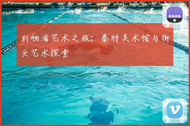 利物浦艺术之旅:泰特美术馆与街头艺术探索