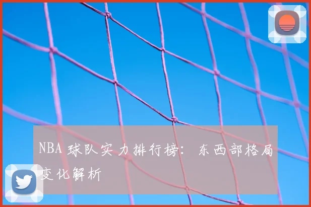 NBA 球队实力排行榜：东西部格局变化解析