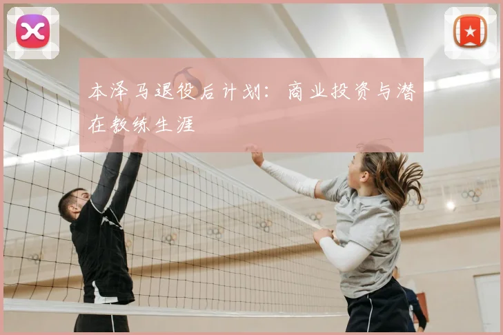 本泽马退役后计划：商业投资与潜在教练生涯