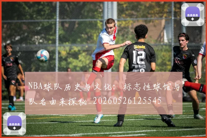 NBA球队历史与文化:标志性球馆与队名由来探秘_20260526125545