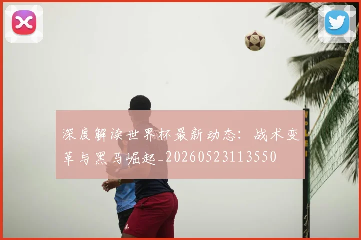 深度解读世界杯最新动态:战术变革与黑马崛起_20260523113550
