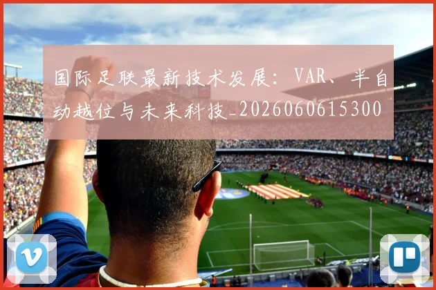 国际足联最新技术发展：VAR、半自动越位与未来科技_20260606153000
