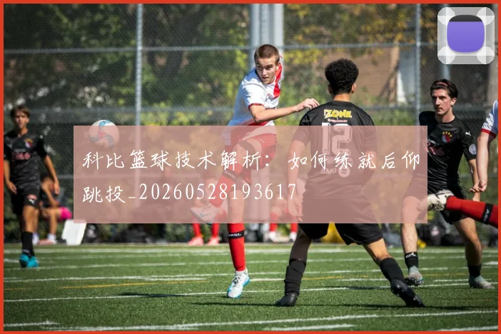 科比篮球技术解析：如何练就后仰跳投_20260528193617
