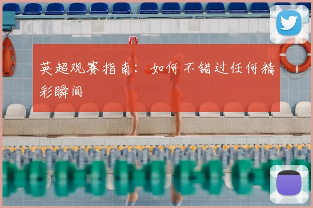 英超观赛指南：如何不错过任何精彩瞬间