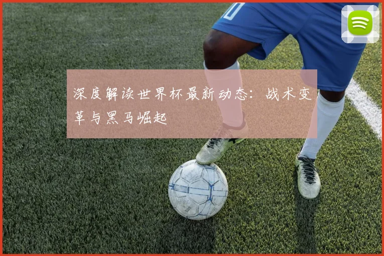 深度解读世界杯最新动态:战术变革与黑马崛起
