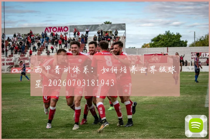 西甲青训体系：如何培养世界级球星_20260703181943