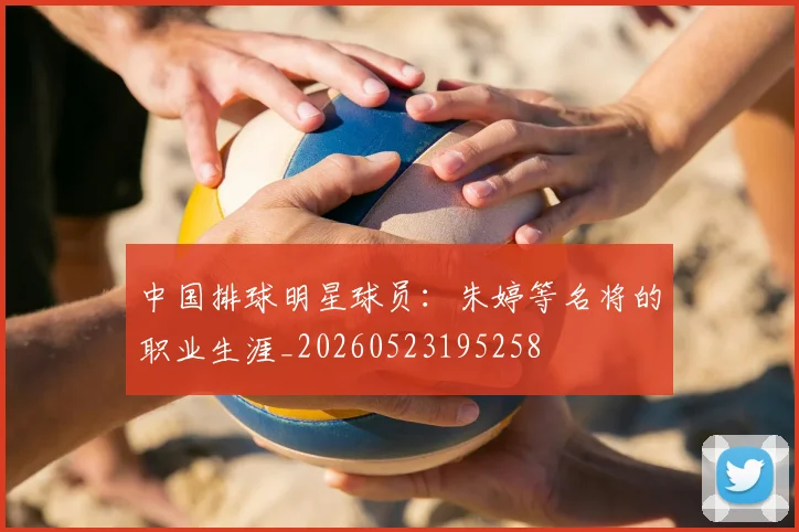 中国排球明星球员：朱婷等名将的职业生涯_20260523195258
