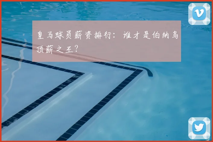 皇马球员薪资排行：谁才是伯纳乌顶薪之王？