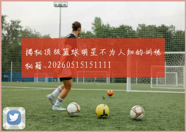 揭秘顶级篮球明星不为人知的训练秘籍_20260515151111