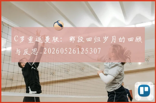 C罗重返曼联：那段回归岁月的回顾与反思_20260526125307
