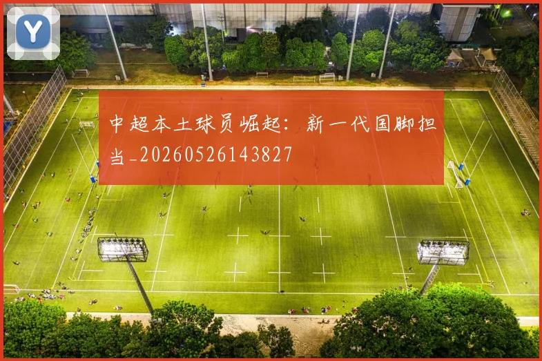 中超本土球员崛起:新一代国脚担当_20260526143827