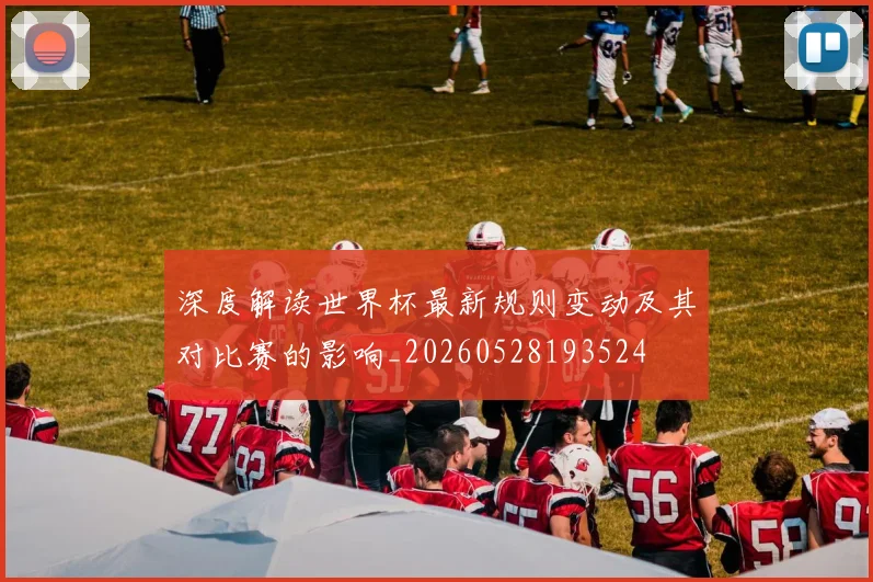深度解读世界杯最新规则变动及其对比赛的影响_20260528193524