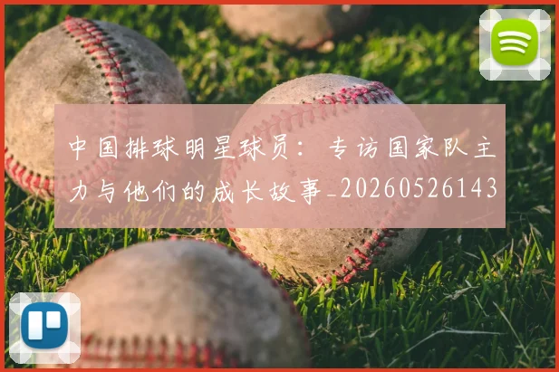 中国排球明星球员：专访国家队主力与他们的成长故事_20260526143159