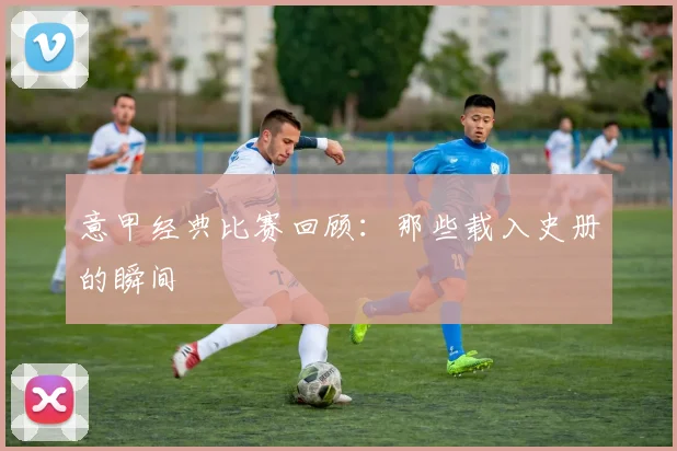 意甲经典比赛回顾:那些载入史册的瞬间