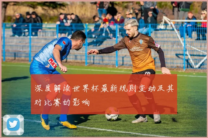 深度解读世界杯最新规则变动及其对比赛的影响