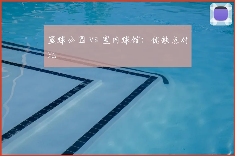 篮球公园 vs 室内球馆：优缺点对比