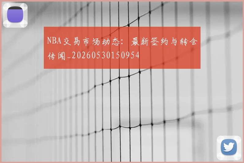 NBA交易市场动态：最新签约与转会传闻_20260530150954