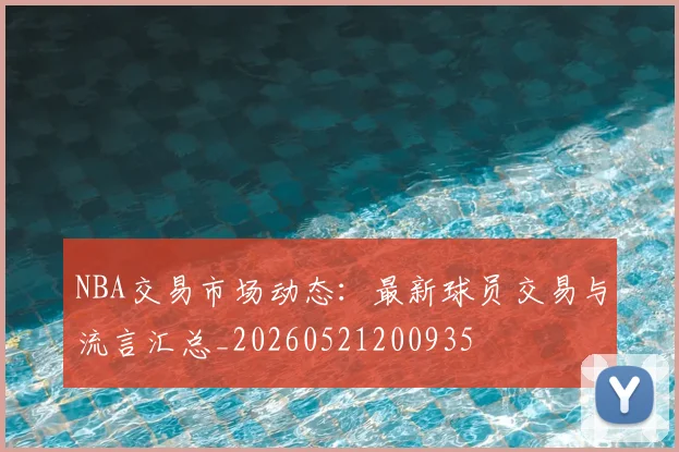 NBA交易市场动态:最新球员交易与流言汇总_20260521200935