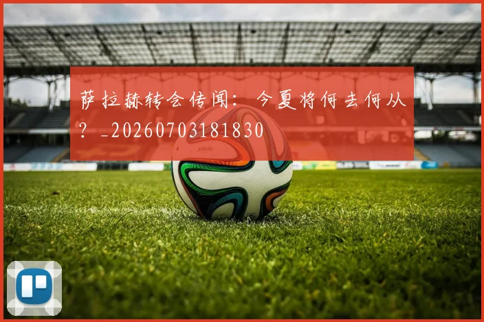 萨拉赫转会传闻：今夏将何去何从？_20260703181830