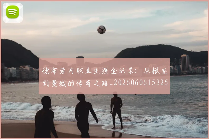德布劳内职业生涯全记录：从根克到曼城的传奇之路_20260606153259