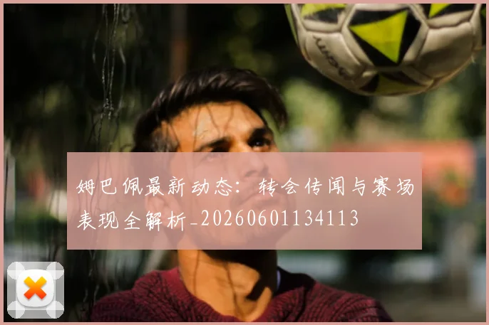 姆巴佩最新动态：转会传闻与赛场表现全解析_20260601134113