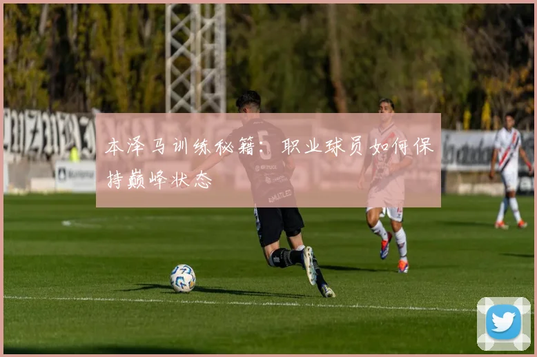 本泽马训练秘籍：职业球员如何保持巅峰状态