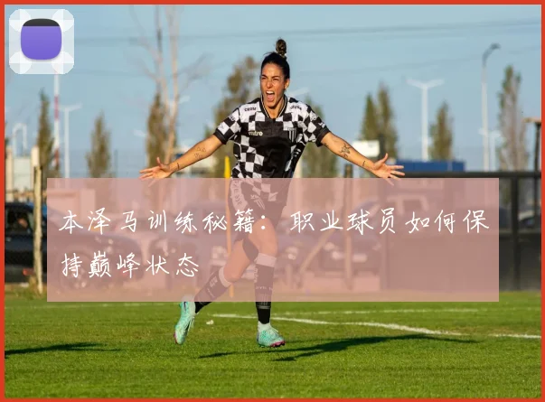 本泽马训练秘籍：职业球员如何保持巅峰状态