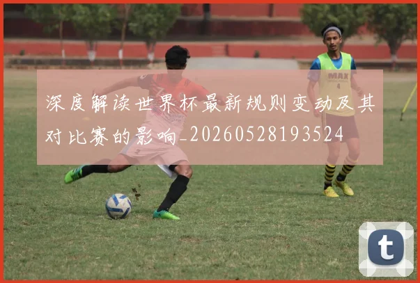 深度解读世界杯最新规则变动及其对比赛的影响_20260528193524