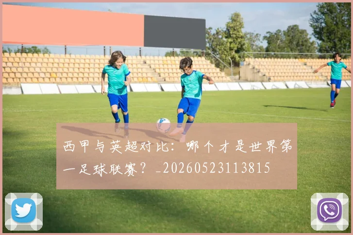 西甲与英超对比：哪个才是世界第一足球联赛？_20260523113815