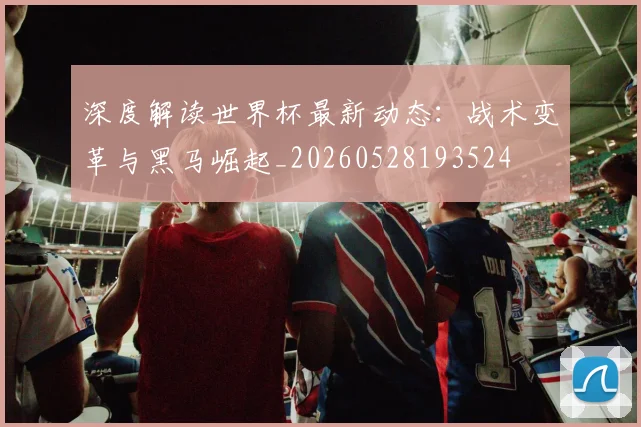 深度解读世界杯最新动态:战术变革与黑马崛起_20260528193524