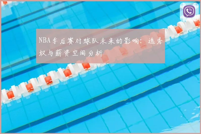 NBA季后赛对球队未来的影响:选秀权与薪资空间分析