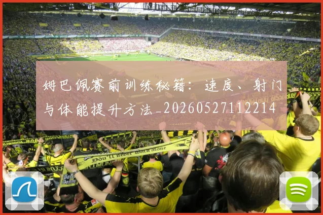 姆巴佩赛前训练秘籍:速度、射门与体能提升方法_20260527112214