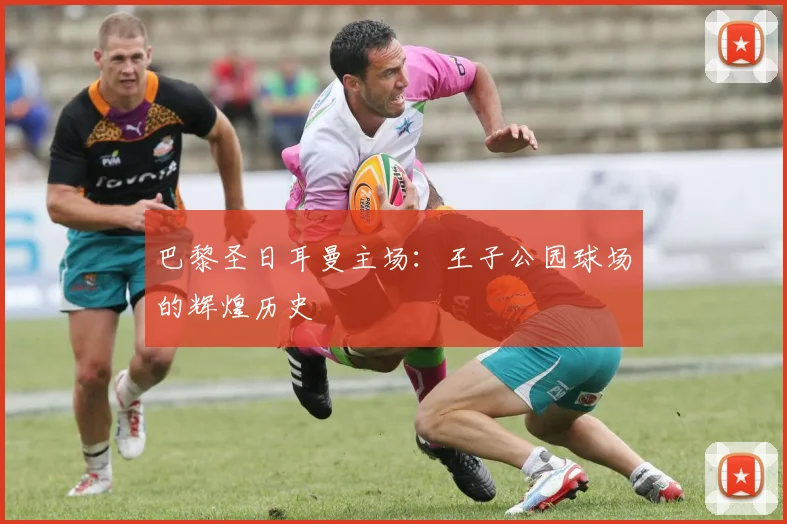 巴黎圣日耳曼主场：王子公园球场的辉煌历史