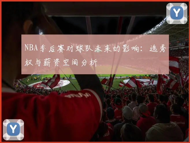 NBA季后赛对球队未来的影响：选秀权与薪资空间分析