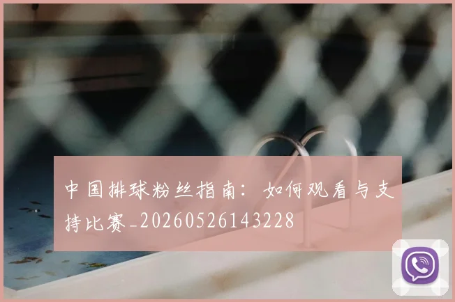 中国排球粉丝指南：如何观看与支持比赛_20260526143228