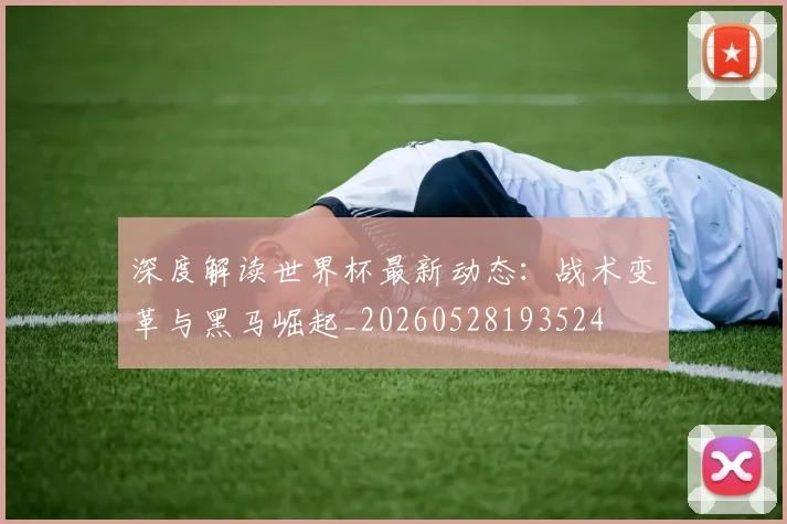 深度解读世界杯最新动态:战术变革与黑马崛起_20260528193524