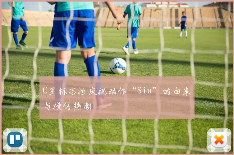 C罗标志性庆祝动作“Siu”的由来与模仿热潮