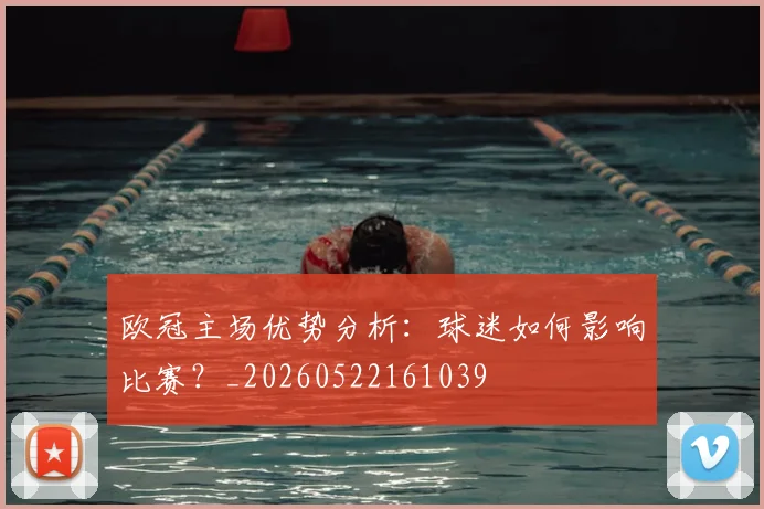 欧冠主场优势分析：球迷如何影响比赛？_20260522161039